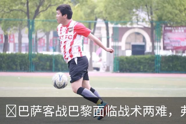 ​巴萨客战巴黎面临战术两难，弗里克考虑让罗德里客串中卫
